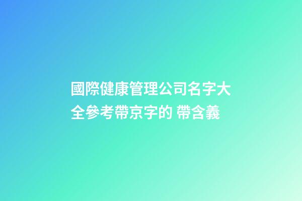 國際健康管理公司名字大全參考帶京字的 帶含義-第1張-公司起名-玄機派